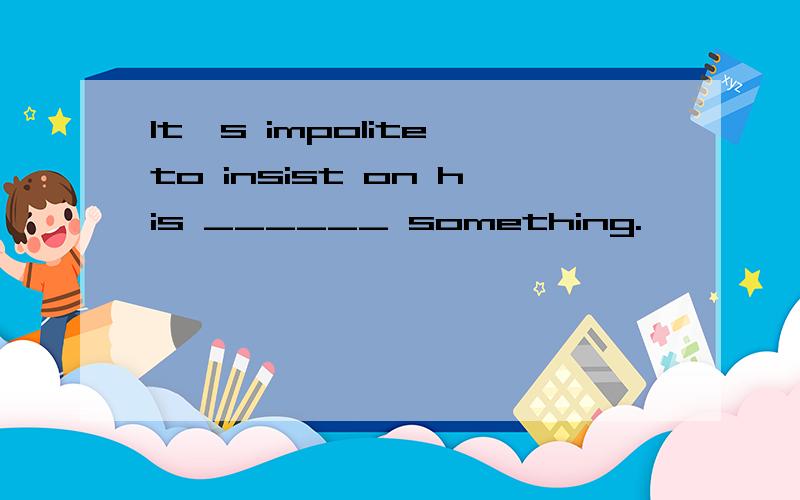 It's impolite to insist on his ______ something.