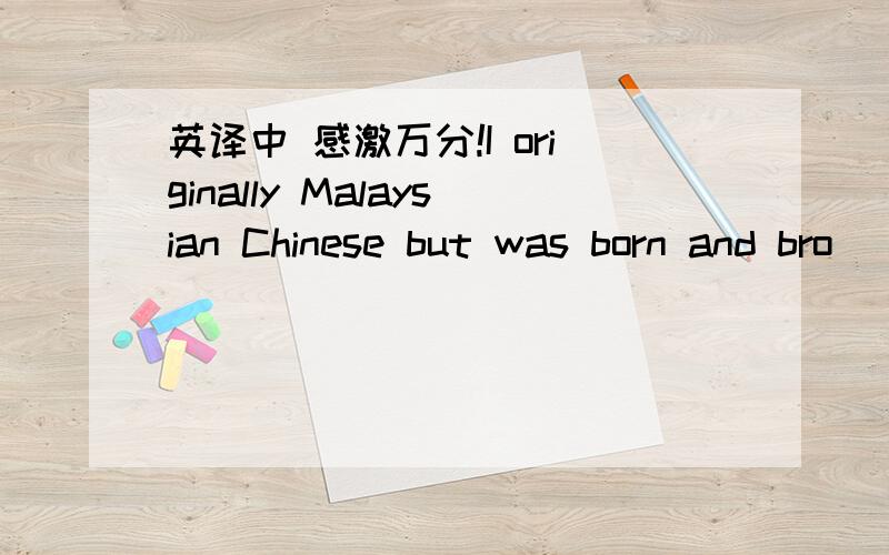 英译中 感激万分!I originally Malaysian Chinese but was born and bro