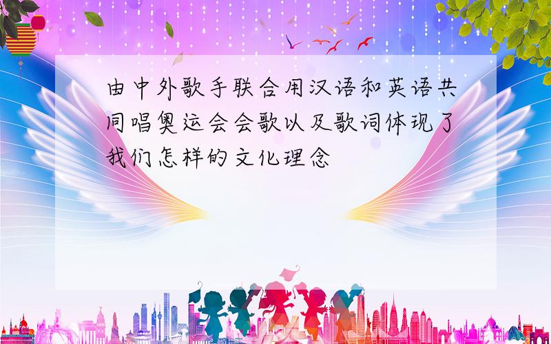 由中外歌手联合用汉语和英语共同唱奥运会会歌以及歌词体现了我们怎样的文化理念