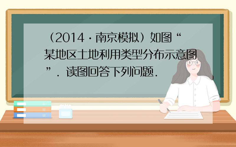 （2014•南京模拟）如图“某地区土地利用类型分布示意图”．读图回答下列问题．