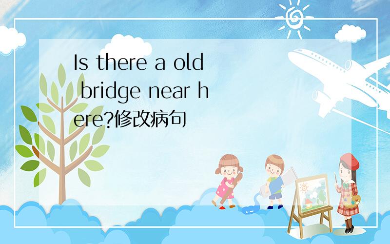 Is there a old bridge near here?修改病句