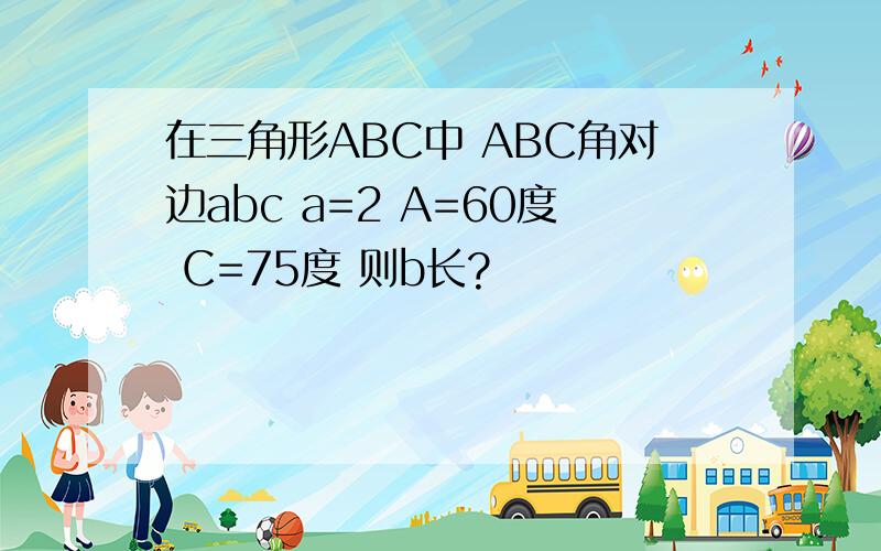 在三角形ABC中 ABC角对边abc a=2 A=60度 C=75度 则b长?
