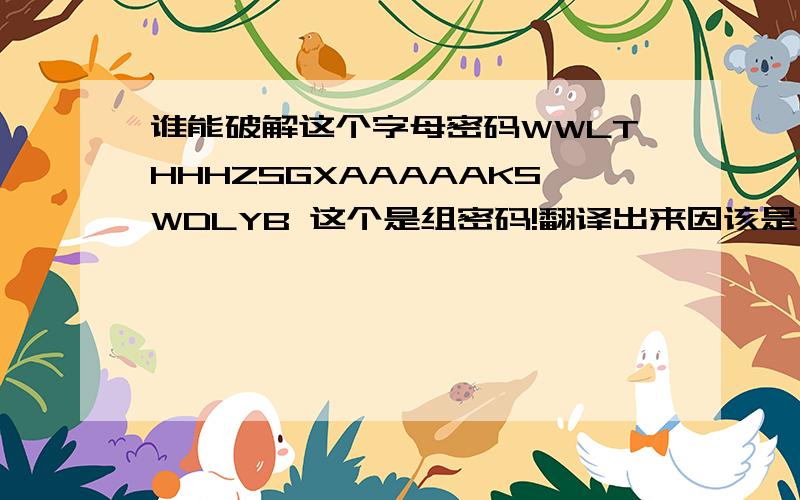 谁能破解这个字母密码WWLTHHHZSGXAAAAAKSWDLYB 这个是组密码!翻译出来因该是句中文!急