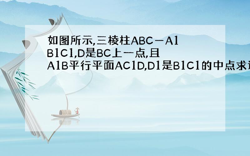 如图所示,三棱柱ABC—A1B1C1,D是BC上一点,且A1B平行平面AC1D,D1是B1C1的中点求证：平面A1B1C