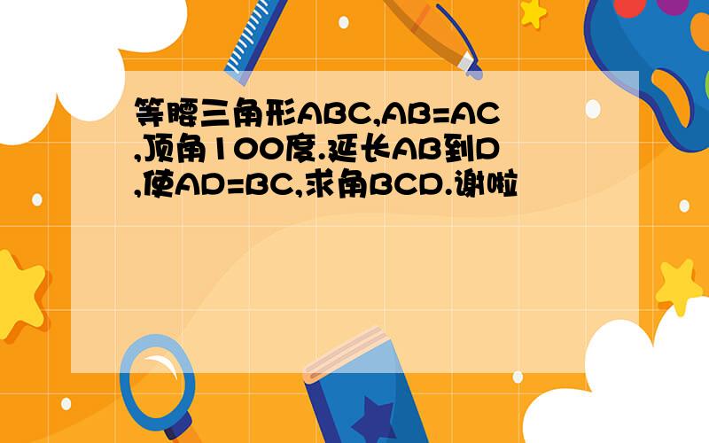 等腰三角形ABC,AB=AC,顶角100度.延长AB到D,使AD=BC,求角BCD.谢啦