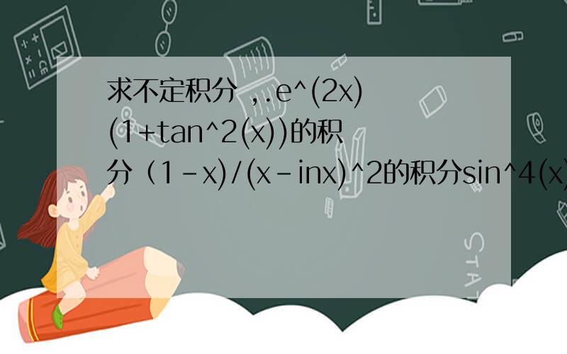 求不定积分 ,.e^(2x)(1+tan^2(x))的积分（1-x)/(x-inx)^2的积分sin^4(x)/cos^