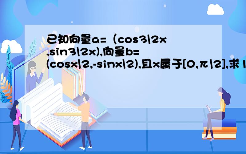已知向量a=（cos3\2x,sin3\2x),向量b=(cosx\2,-sinx\2),且x属于[0,π\2],求1.