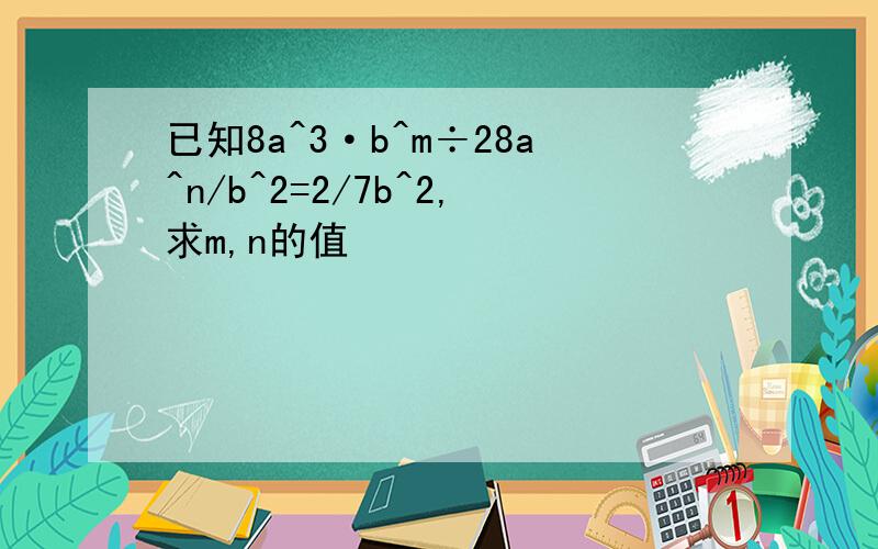 已知8a^3·b^m÷28a^n/b^2=2/7b^2,求m,n的值