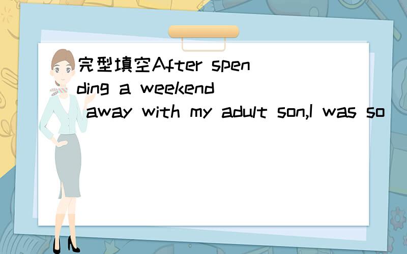 完型填空After spending a weekend away with my adult son,I was so