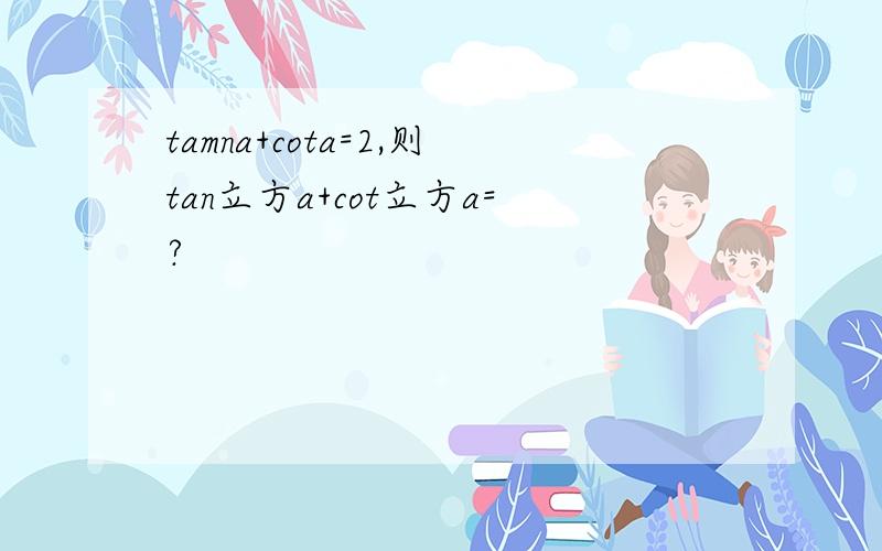 tamna+cota=2,则tan立方a+cot立方a=?