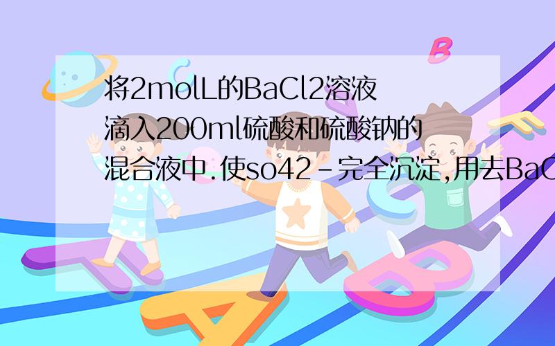 将2molL的BaCl2溶液滴入200ml硫酸和硫酸钠的混合液中.使so42-完全沉淀,用去BaCl2溶液150ml.若