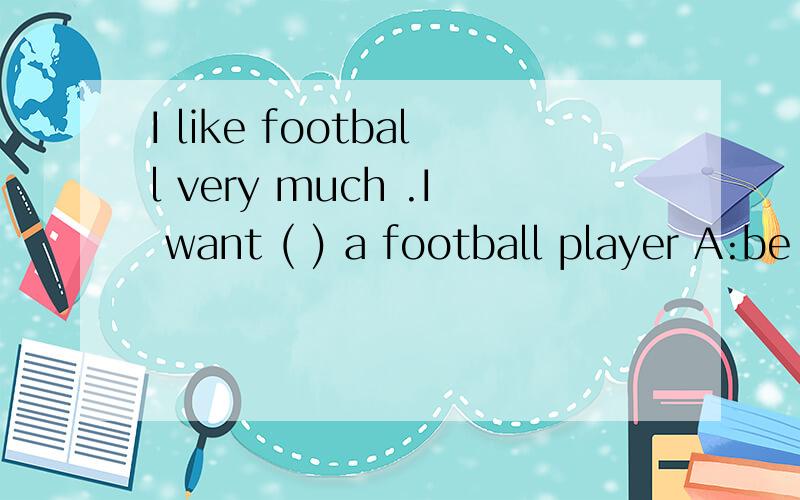 I like football very much .I want ( ) a football player A:be