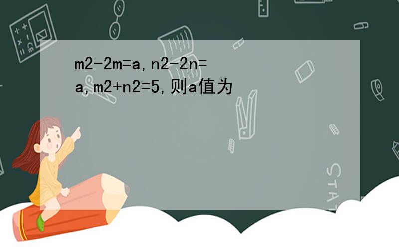m2-2m=a,n2-2n=a,m2+n2=5,则a值为