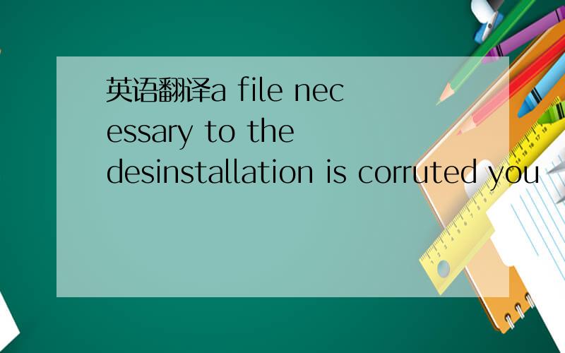 英语翻译a file necessary to the desinstallation is corruted you
