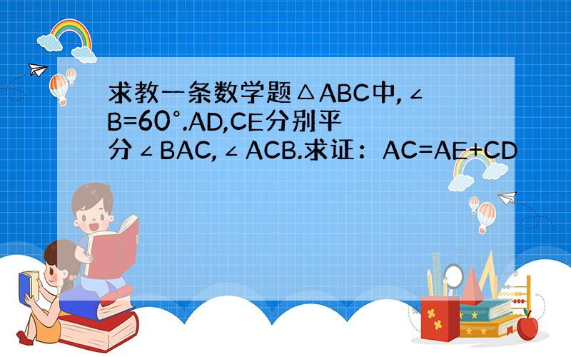 求教一条数学题△ABC中,∠B=60°.AD,CE分别平分∠BAC,∠ACB.求证：AC=AE+CD