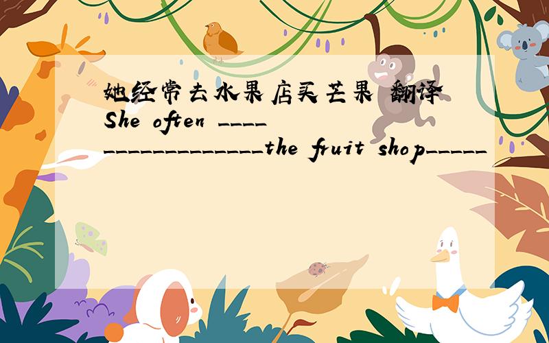 她经常去水果店买芒果 翻译 She often _________________the fruit shop_____