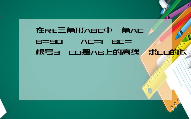 在Rt三角形ABC中,角ACB=90°,AC=1,BC=根号3,CD是AB上的高线,求CD的长