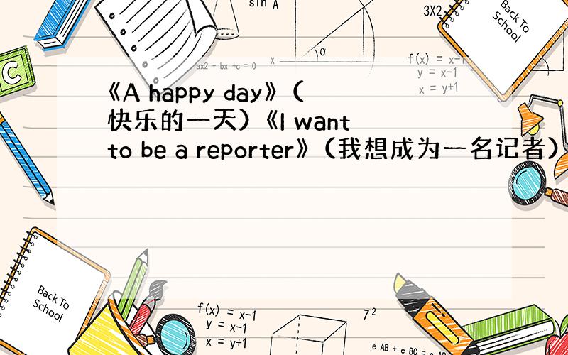 《A happy day》（快乐的一天）《I want to be a reporter》（我想成为一名记者）《My f