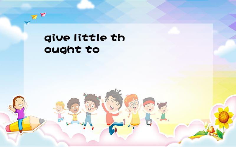 give little thought to