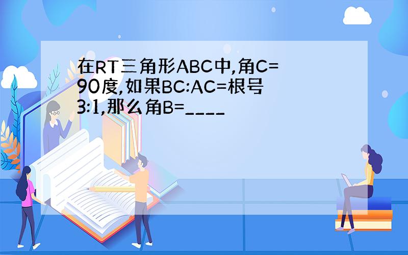 在RT三角形ABC中,角C=90度,如果BC:AC=根号3:1,那么角B=____