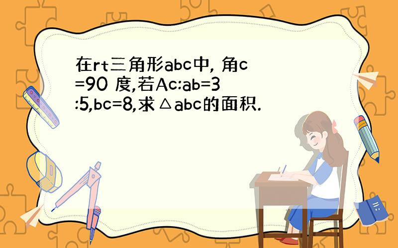 在rt三角形abc中, 角c=90 度,若Ac:ab=3:5,bc=8,求△abc的面积.
