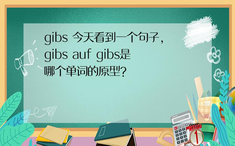 gibs 今天看到一个句子,gibs auf gibs是哪个单词的原型?