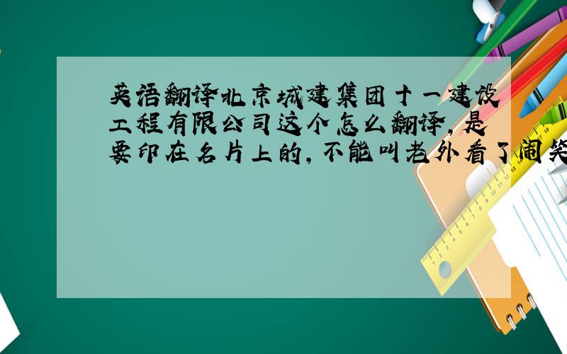 英语翻译北京城建集团十一建设工程有限公司这个怎么翻译,是要印在名片上的,不能叫老外看了闹笑话,Beijing Urban