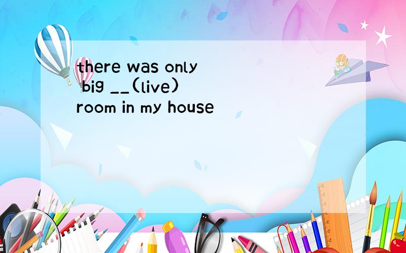 there was only big __(live) room in my house