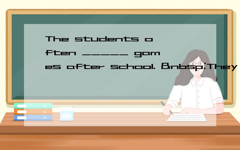 The students often _____ games after school.  They ____