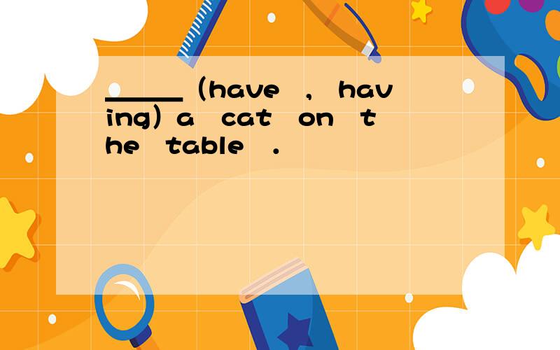 ＿＿＿（have　,　having）a　cat　on　the　table　．