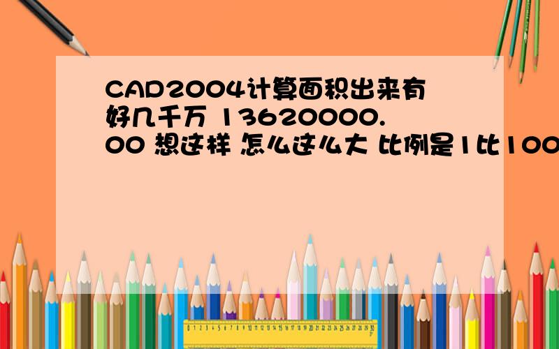 CAD2004计算面积出来有好几千万 13620000.00 想这样 怎么这么大 比例是1比100 的