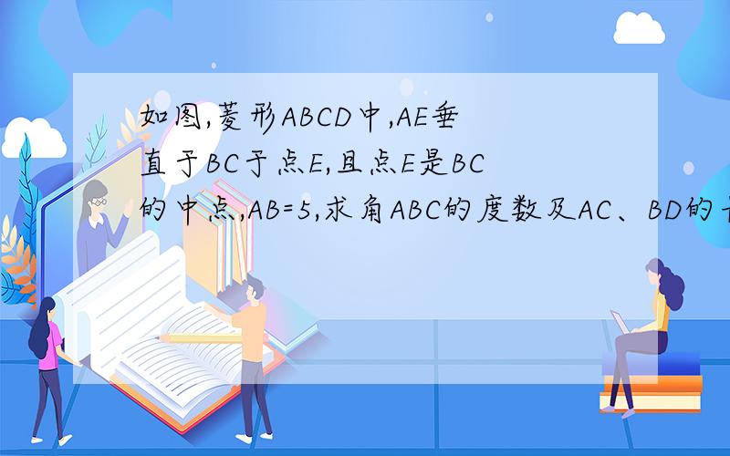 如图,菱形ABCD中,AE垂直于BC于点E,且点E是BC的中点,AB=5,求角ABC的度数及AC、BD的长.