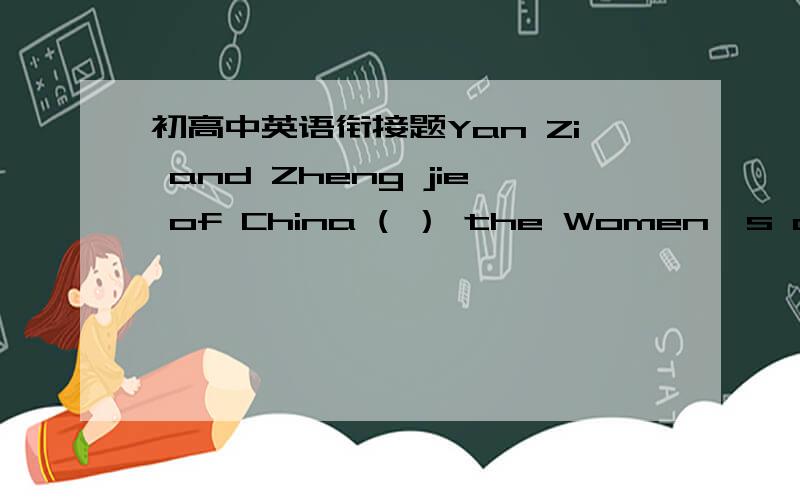 初高中英语衔接题Yan Zi and Zheng jie of China ( ） the Women's double