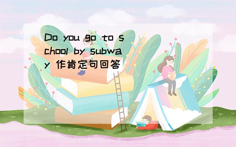 Do you go to school by subway 作肯定句回答