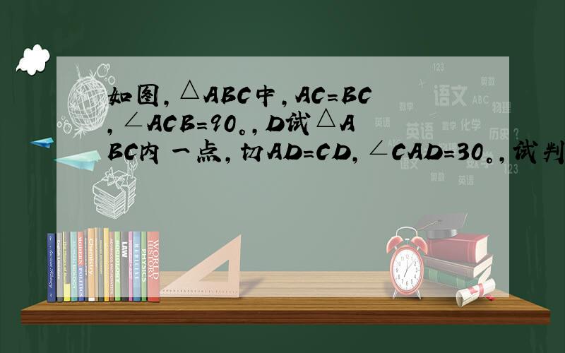 如图,△ABC中,AC=BC,∠ACB=90°,D试△ABC内一点,切AD=CD,∠CAD=30°,试判断BD,CD的大