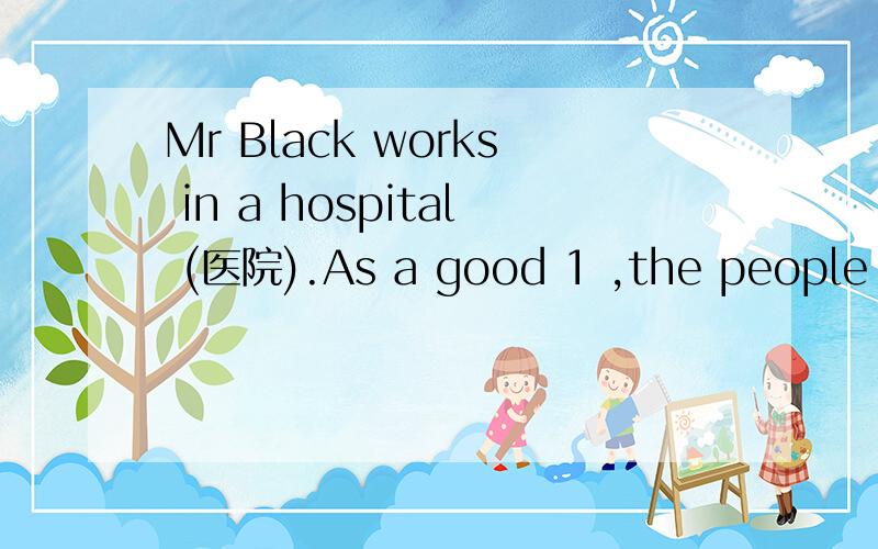 Mr Black works in a hospital (医院).As a good 1 ,the people in