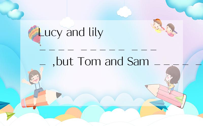 Lucy and lily ____ _____ ____ ,but Tom and Sam ____ _____.(看