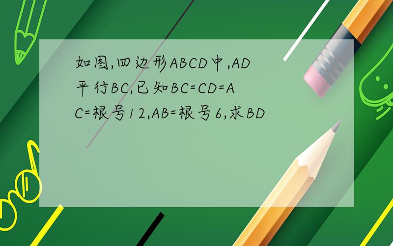 如图,四边形ABCD中,AD平行BC,已知BC=CD=AC=根号12,AB=根号6,求BD