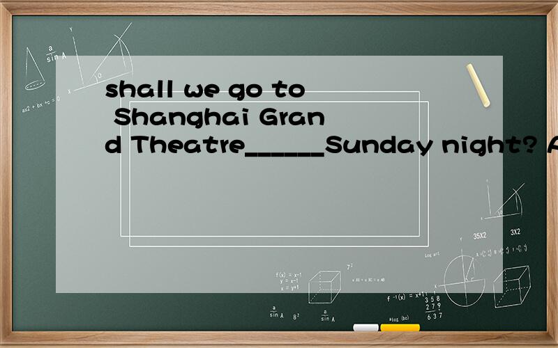shall we go to Shanghai Grand Theatre______Sunday night? A.a