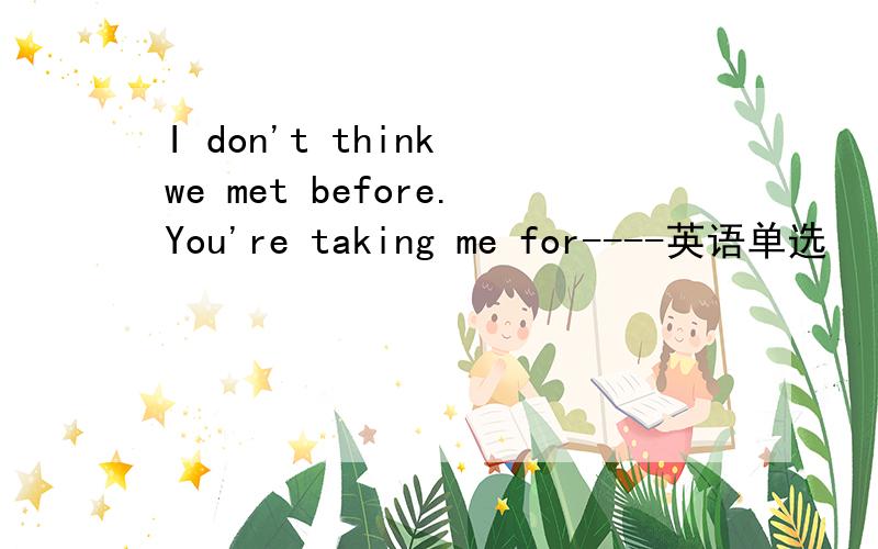 I don't think we met before.You're taking me for----英语单选