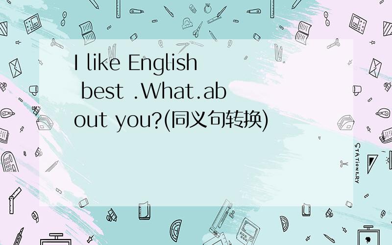 I like English best .What.about you?(同义句转换)