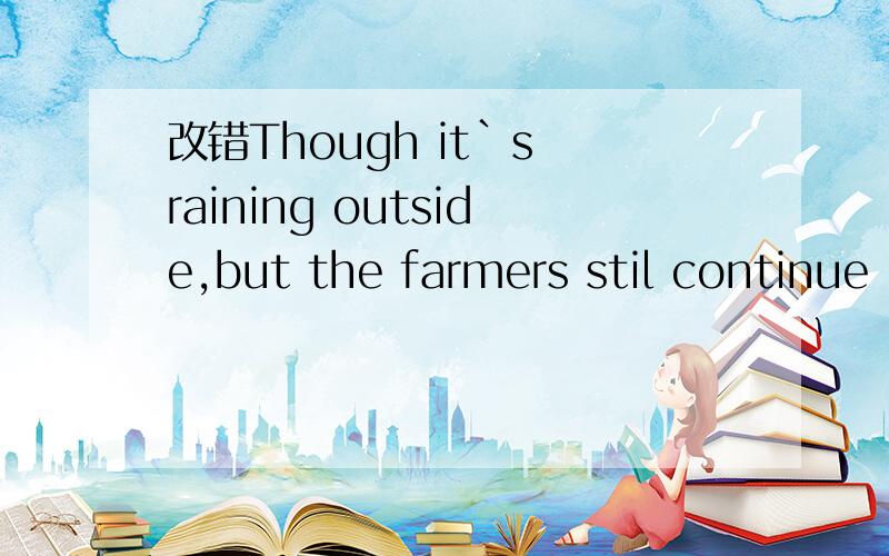 改错Though it`s raining outside,but the farmers stil continue
