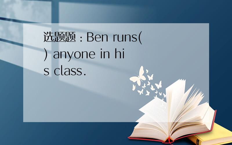 选题题：Ben runs( ) anyone in his class.