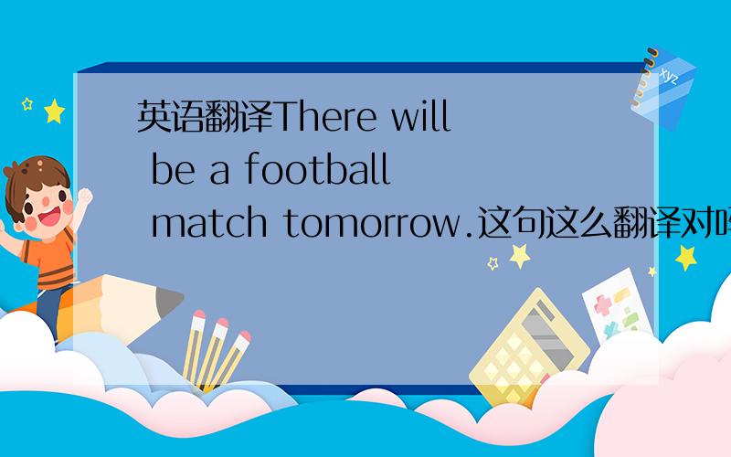 英语翻译There will be a football match tomorrow.这句这么翻译对吗?明天在那里将有