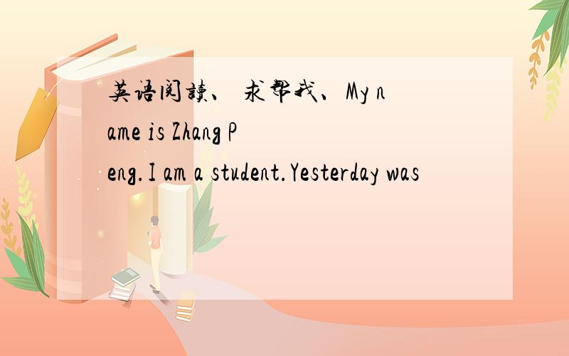 英语阅读、 求帮我、My name is Zhang Peng.I am a student.Yesterday was