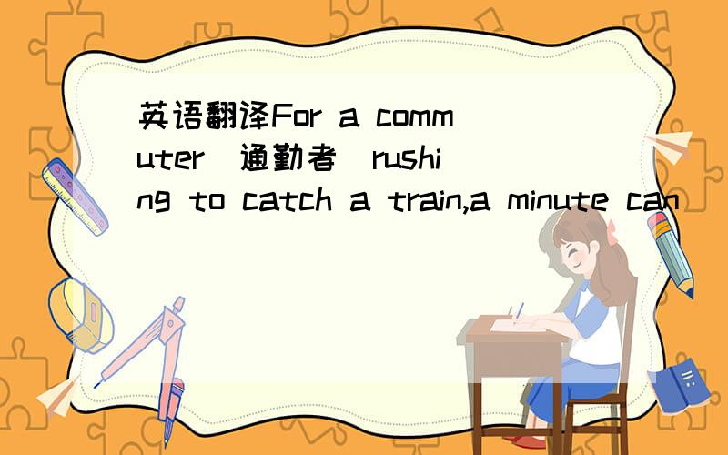 英语翻译For a commuter（通勤者）rushing to catch a train,a minute can