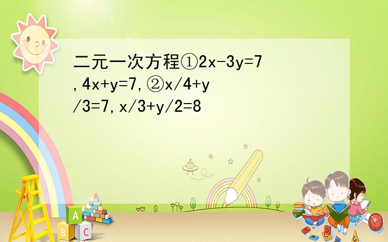 二元一次方程①2x-3y=7,4x+y=7,②x/4+y/3=7,x/3+y/2=8
