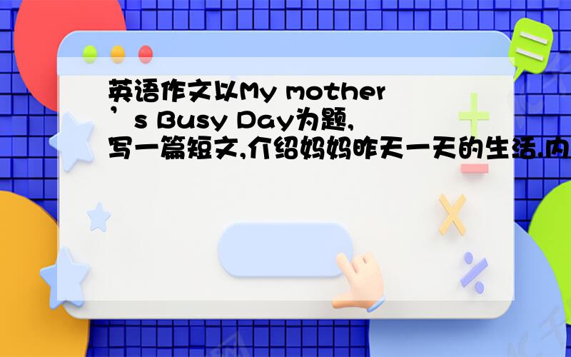 英语作文以My mother’s Busy Day为题,写一篇短文,介绍妈妈昨天一天的生活.内容如下：妈妈起的很早,六点