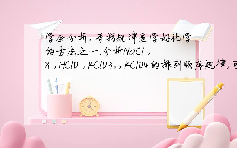 学会分析,寻找规律是学好化学的方法之一.分析NaCl ,X ,HClO ,KClO3,,KClO4的排列顺序规律,可知X