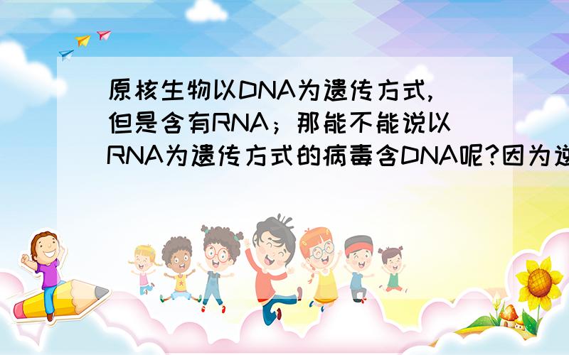 原核生物以DNA为遗传方式,但是含有RNA；那能不能说以RNA为遗传方式的病毒含DNA呢?因为逆转录会产生DNA呀